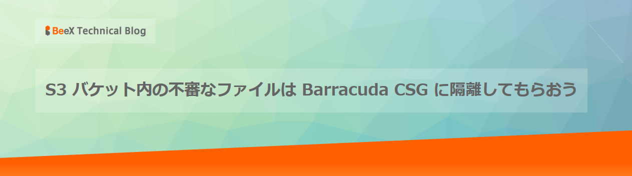 S3 バケット内の不審なファイルは Barracuda CSG に隔離してもらおう【BeeX Technical Blog】 のページ写真 1